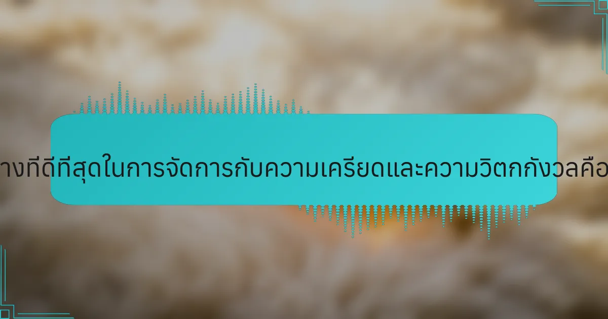 แนวทางที่ดีที่สุดในการจัดการกับความเครียดและความวิตกกังวลคืออะไร?