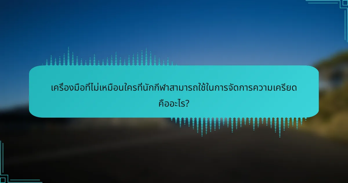 เครื่องมือที่ไม่เหมือนใครที่นักกีฬาสามารถใช้ในการจัดการความเครียด คืออะไร?
