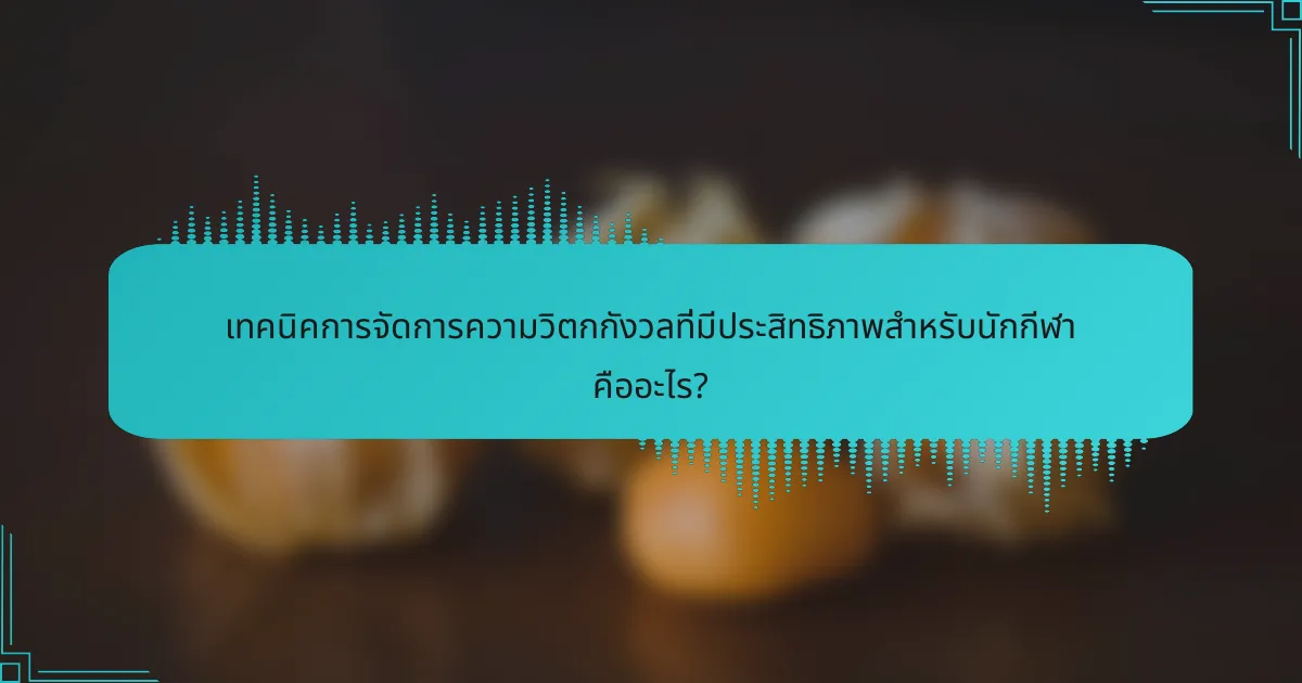 เทคนิคการจัดการความวิตกกังวลที่มีประสิทธิภาพสำหรับนักกีฬา คืออะไร?