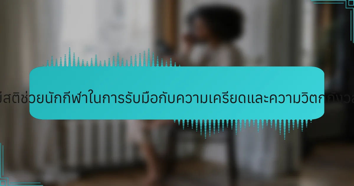 เทคนิคการมีสติช่วยนักกีฬาในการรับมือกับความเครียดและความวิตกกังวลได้อย่างไร?