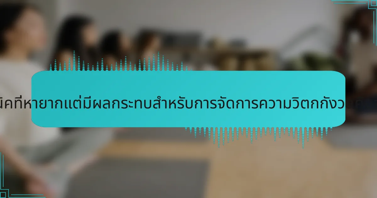 เทคนิคที่หายากแต่มีผลกระทบสำหรับการจัดการความวิตกกังวลคืออะไร?