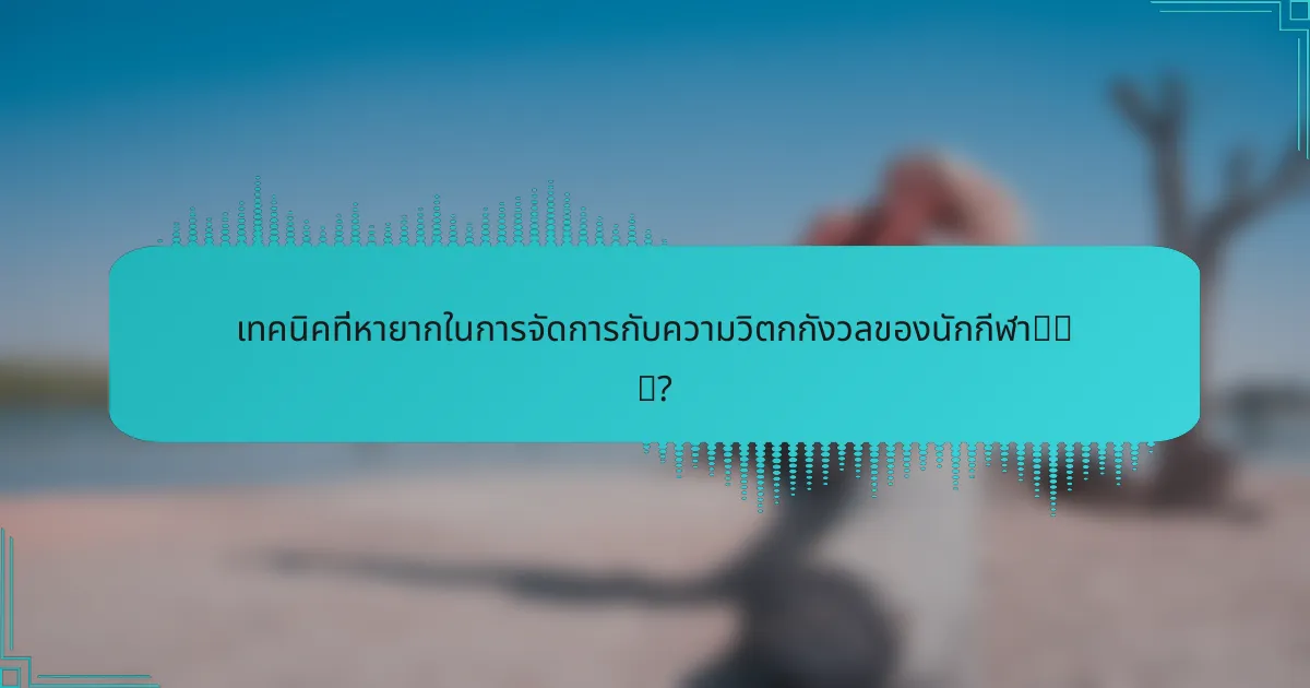 เทคนิคที่หายากในการจัดการกับความวิตกกังวลของนักกีฬา有哪些?