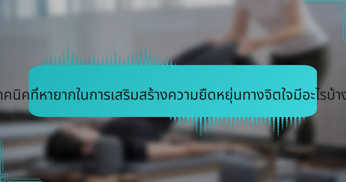 เทคนิคที่หายากในการเสริมสร้างความยืดหยุ่นทางจิตใจมีอะไรบ้าง?