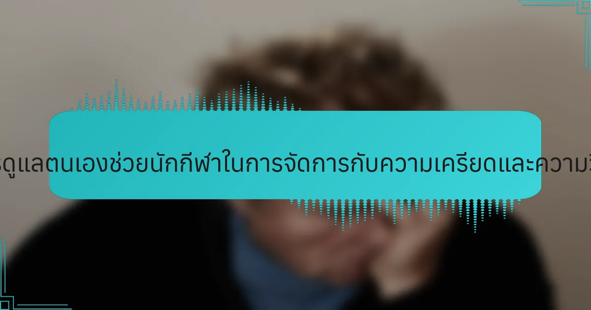 การรักตนเองและการดูแลตนเองช่วยนักกีฬาในการจัดการกับความเครียดและความวิตกกังวลได้อย่างไร?
