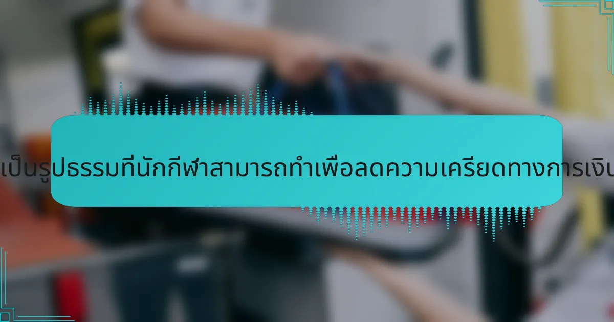 ขั้นตอนที่เป็นรูปธรรมที่นักกีฬาสามารถทำเพื่อลดความเครียดทางการเงินคืออะไร?