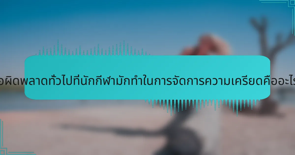 ข้อผิดพลาดทั่วไปที่นักกีฬามักทำในการจัดการความเครียดคืออะไร?