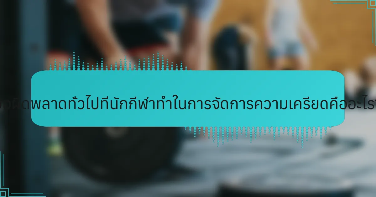 ข้อผิดพลาดทั่วไปที่นักกีฬาทำในการจัดการความเครียดคืออะไร?