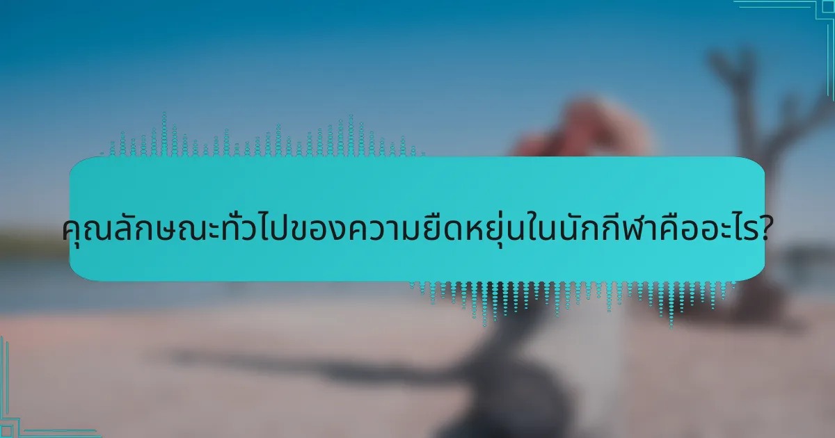 คุณลักษณะทั่วไปของความยืดหยุ่นในนักกีฬาคืออะไร?