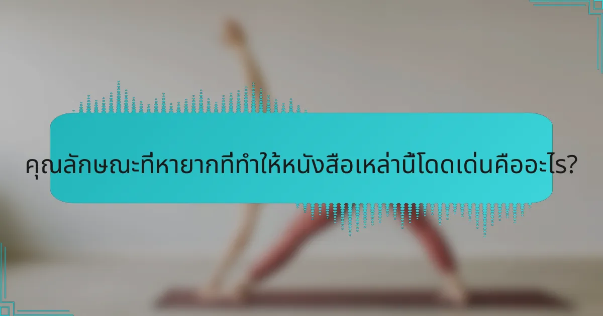 คุณลักษณะที่หายากที่ทำให้หนังสือเหล่านี้โดดเด่นคืออะไร?