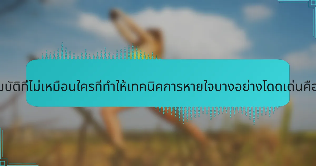 คุณสมบัติที่ไม่เหมือนใครที่ทำให้เทคนิคการหายใจบางอย่างโดดเด่นคืออะไร?