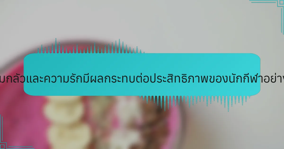ความกลัวและความรักมีผลกระทบต่อประสิทธิภาพของนักกีฬาอย่างไร?