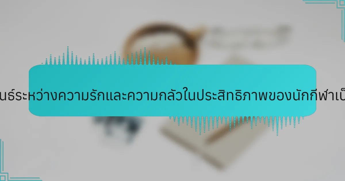 ความสัมพันธ์ระหว่างความรักและความกลัวในประสิทธิภาพของนักกีฬาเป็นอย่างไร?