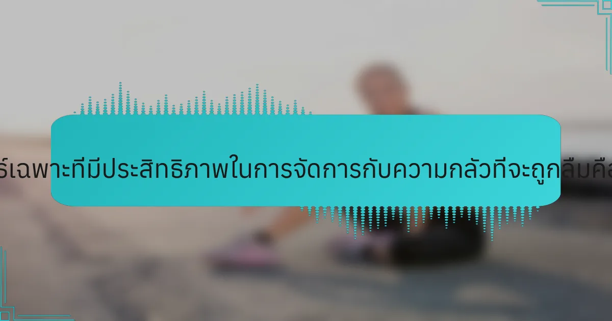 กลยุทธ์เฉพาะที่มีประสิทธิภาพในการจัดการกับความกลัวที่จะถูกลืมคืออะไร?