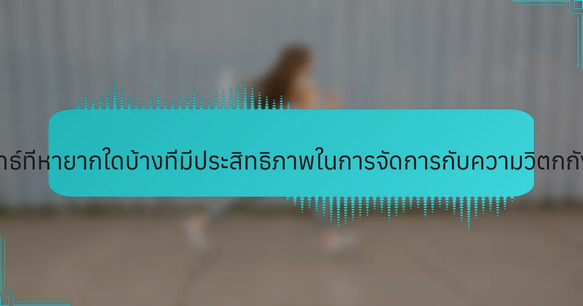 กลยุทธ์ที่หายากใดบ้างที่มีประสิทธิภาพในการจัดการกับความวิตกกังวล?