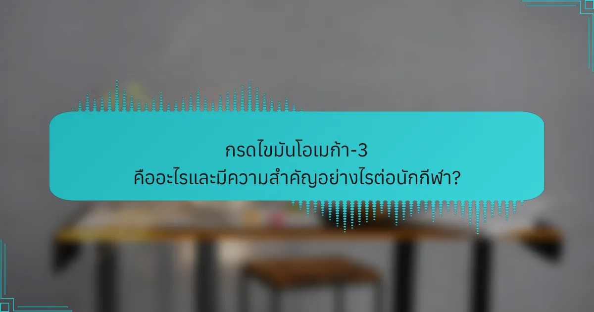 กรดไขมันโอเมก้า-3 คืออะไรและมีความสำคัญอย่างไรต่อนักกีฬา?