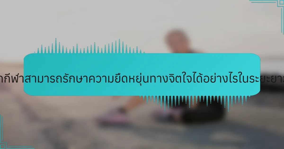 นักกีฬาสามารถรักษาความยืดหยุ่นทางจิตใจได้อย่างไรในระยะยาว?