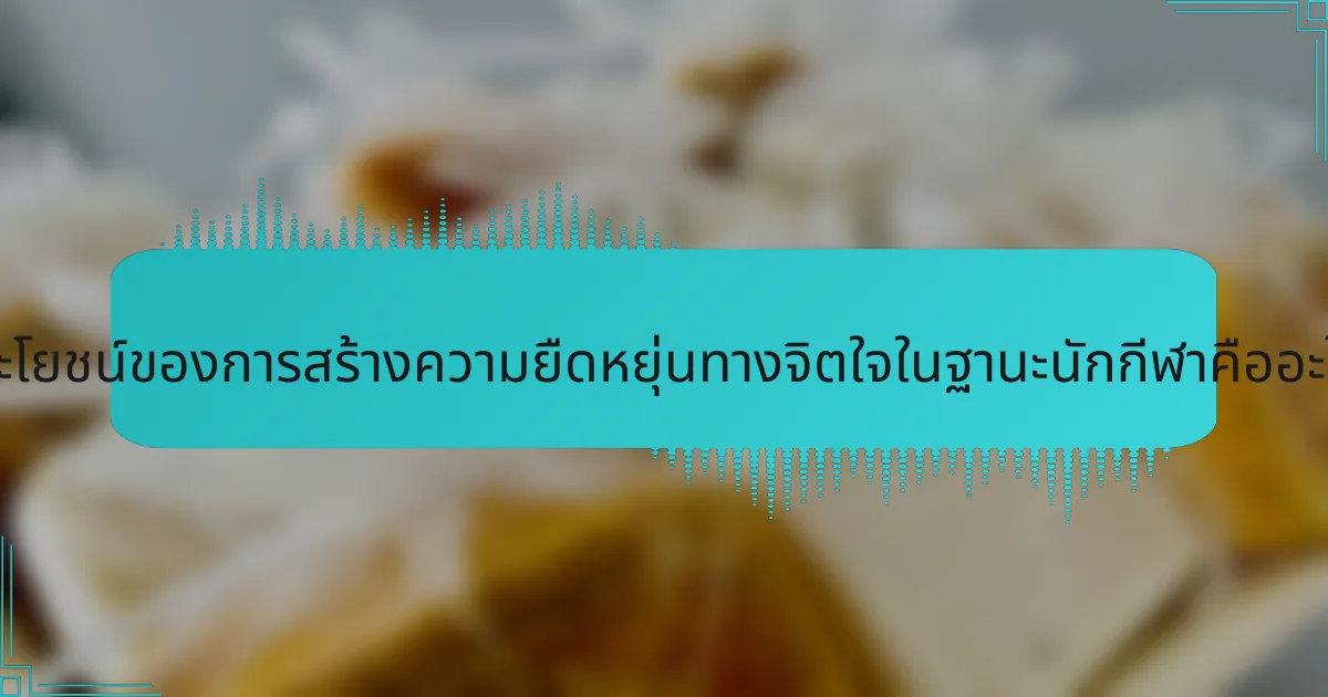 ประโยชน์ของการสร้างความยืดหยุ่นทางจิตใจในฐานะนักกีฬาคืออะไร?