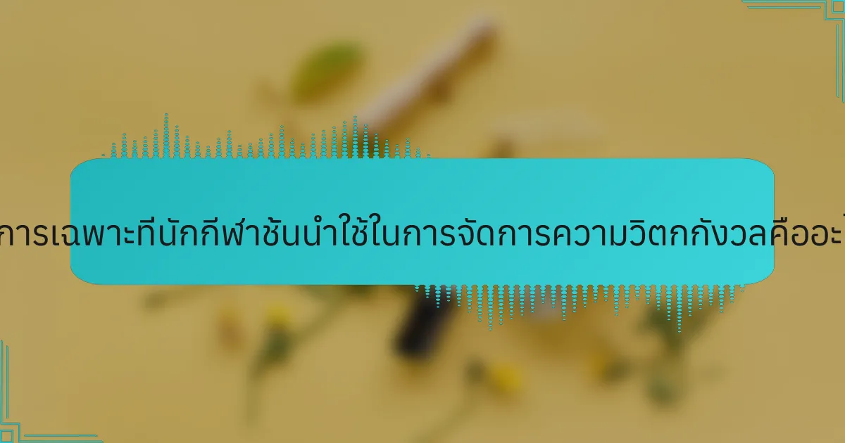 วิธีการเฉพาะที่นักกีฬาชั้นนำใช้ในการจัดการความวิตกกังวลคืออะไร?