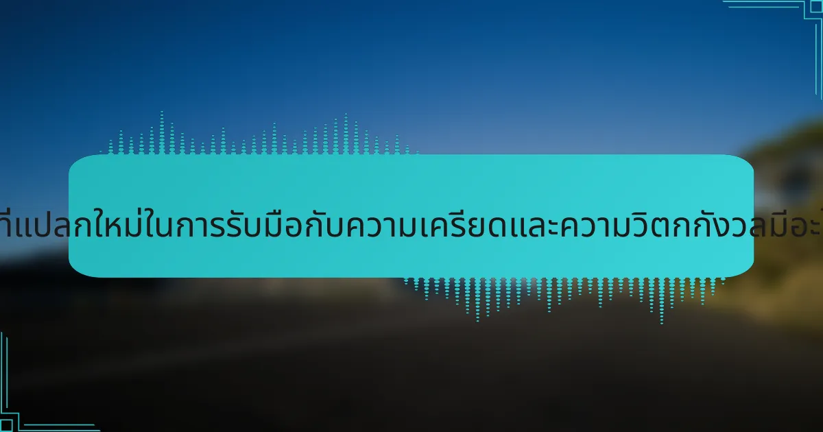 วิธีการที่แปลกใหม่ในการรับมือกับความเครียดและความวิตกกังวลมีอะไรบ้าง?
