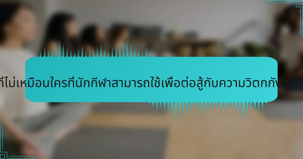 วิธีการที่ไม่เหมือนใครที่นักกีฬาสามารถใช้เพื่อต่อสู้กับความวิตกกังวลคืออะไร?