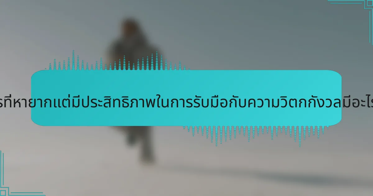 วิธีการที่หายากแต่มีประสิทธิภาพในการรับมือกับความวิตกกังวลมีอะไรบ้าง?